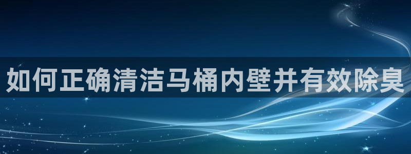 尊龙服饰品牌介绍：如何正确清洁马桶内壁并有效除臭