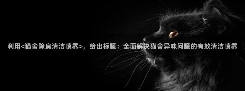 尊龙凯时官网网址：利用<猫舍除臭清洁喷雾>，给出标题：全